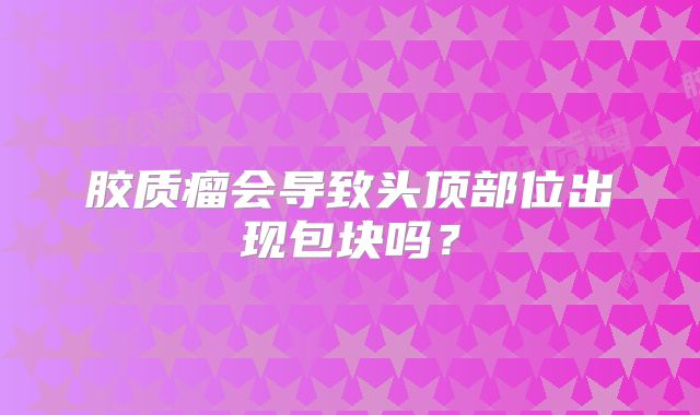 胶质瘤会导致头顶部位出现包块吗？