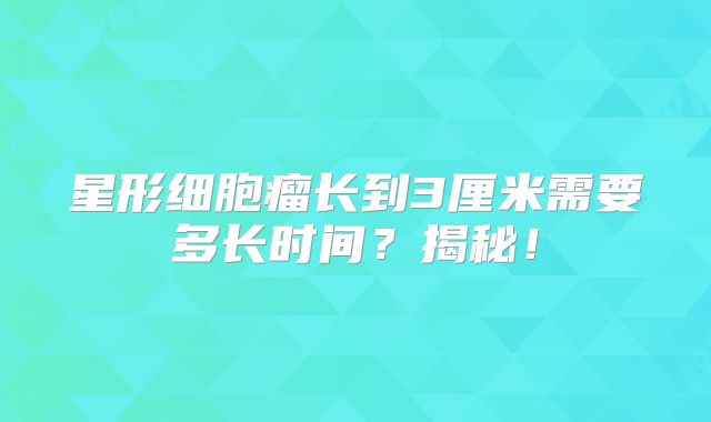星形细胞瘤长到3厘米需要多长时间？揭秘！
