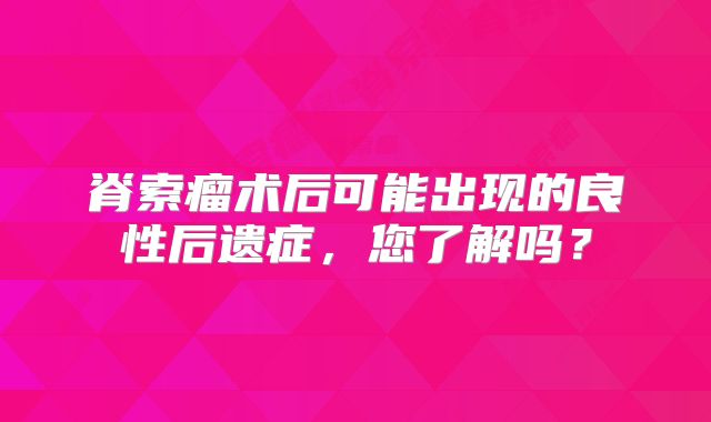 脊索瘤术后可能出现的良性后遗症，您了解吗？