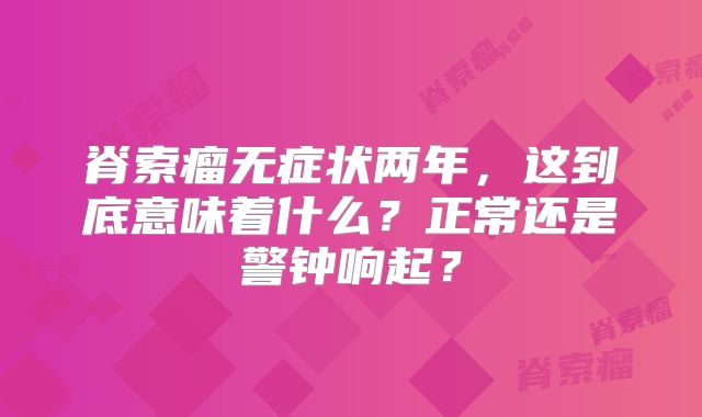 脊索瘤无症状两年，这到底意味着什么？正常还是警钟响起？