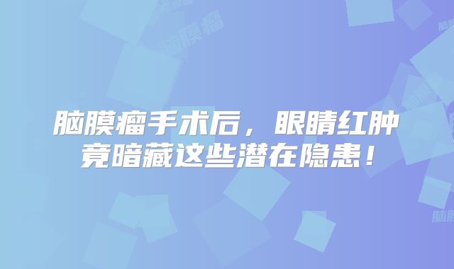 脑膜瘤手术后，眼睛红肿竟暗藏这些潜在隐患！