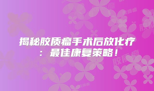 揭秘胶质瘤手术后放化疗：最佳康复策略！