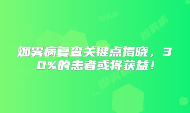 烟雾病复查关键点揭晓，30%的患者或将获益！