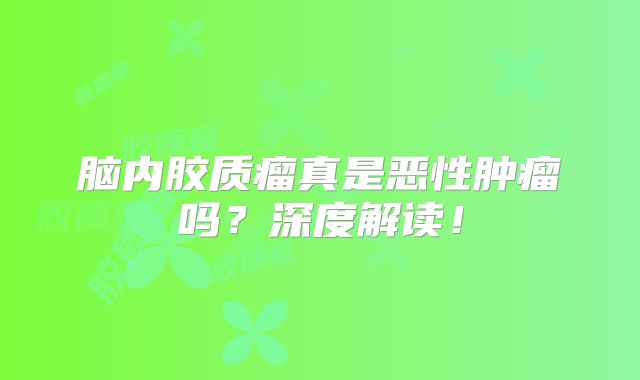 脑内胶质瘤真是恶性肿瘤吗？深度解读！