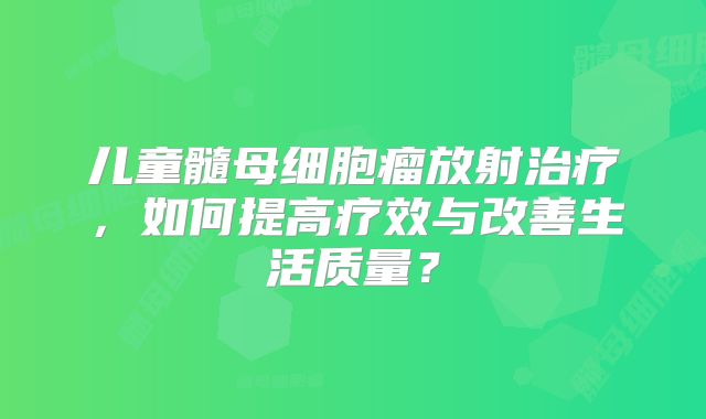 儿童髓母细胞瘤放射治疗，如何提高疗效与改善生活质量？