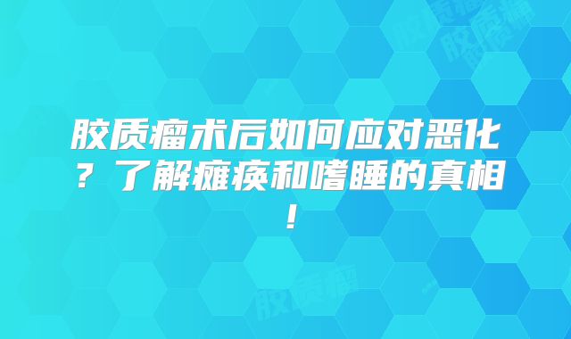 胶质瘤术后如何应对恶化？了解瘫痪和嗜睡的真相！