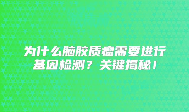 为什么脑胶质瘤需要进行基因检测？关键揭秘！