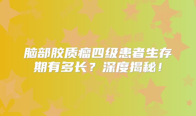 脑部胶质瘤四级患者生存期有多长？深度揭秘！