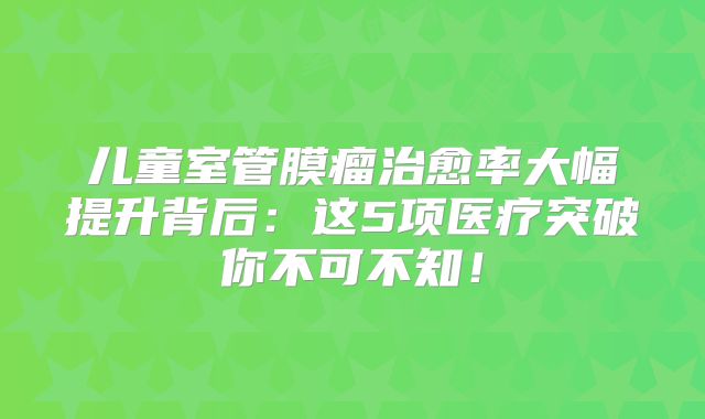 儿童室管膜瘤治愈率大幅提升背后：这5项医疗突破你不可不知！