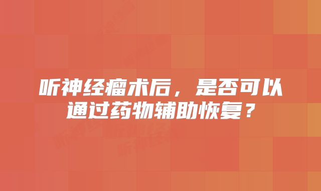听神经瘤术后，是否可以通过药物辅助恢复？