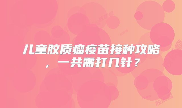 儿童胶质瘤疫苗接种攻略，一共需打几针？