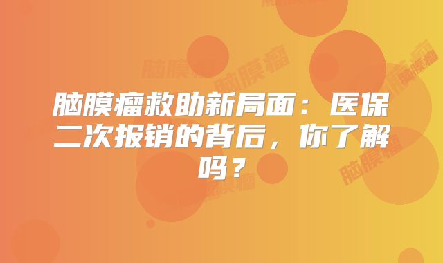 脑膜瘤救助新局面：医保二次报销的背后，你了解吗？