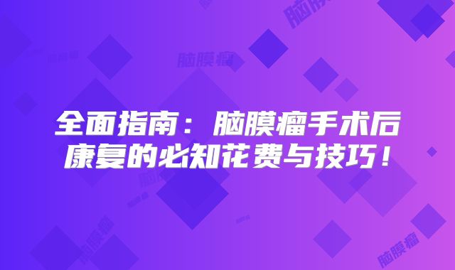 全面指南：脑膜瘤手术后康复的必知花费与技巧！