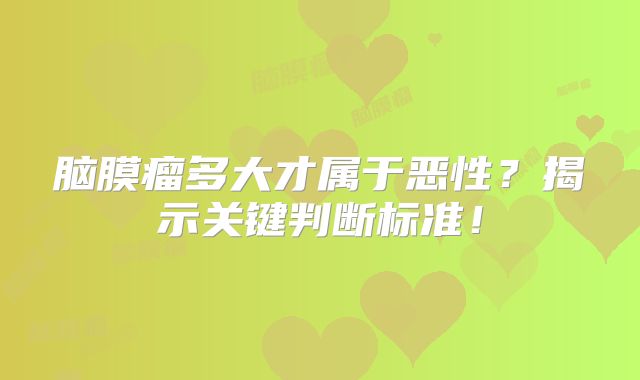 脑膜瘤多大才属于恶性？揭示关键判断标准！