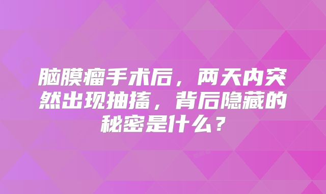 脑膜瘤手术后，两天内突然出现抽搐，背后隐藏的秘密是什么？