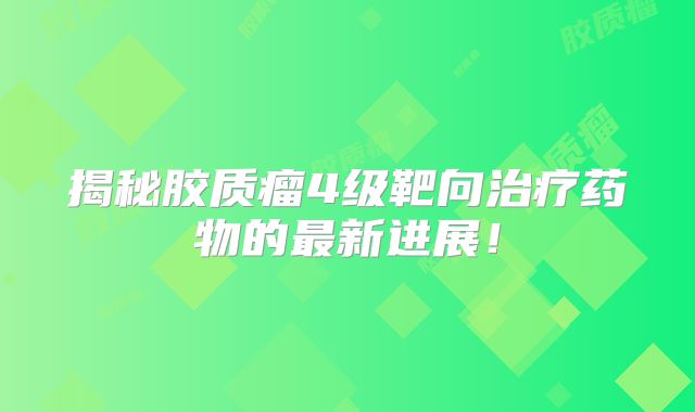 揭秘胶质瘤4级靶向治疗药物的最新进展！