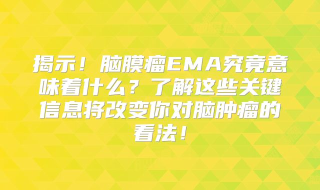 揭示！脑膜瘤EMA究竟意味着什么？了解这些关键信息将改变你对脑肿瘤的看法！