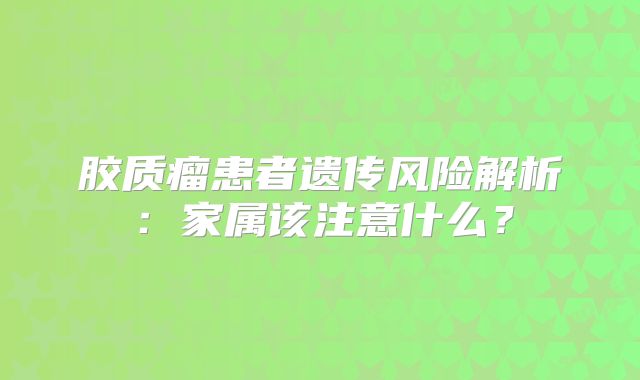胶质瘤患者遗传风险解析：家属该注意什么？
