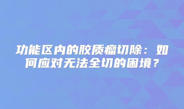 功能区内的胶质瘤切除：如何应对无法全切的困境？
