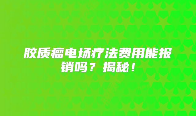 胶质瘤电场疗法费用能报销吗？揭秘！