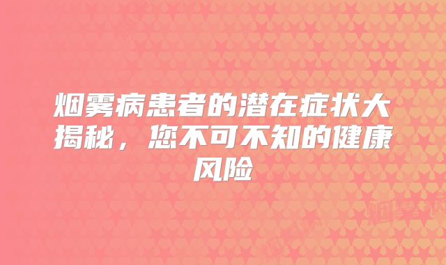 烟雾病患者的潜在症状大揭秘，您不可不知的健康风险