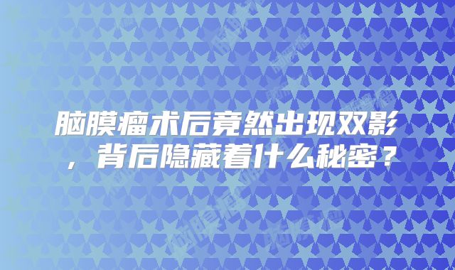 脑膜瘤术后竟然出现双影，背后隐藏着什么秘密？