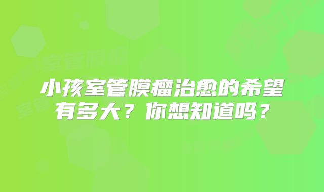 小孩室管膜瘤治愈的希望有多大？你想知道吗？