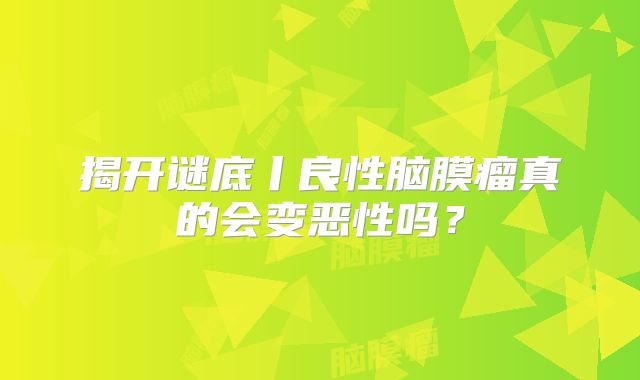 揭开谜底丨良性脑膜瘤真的会变恶性吗？