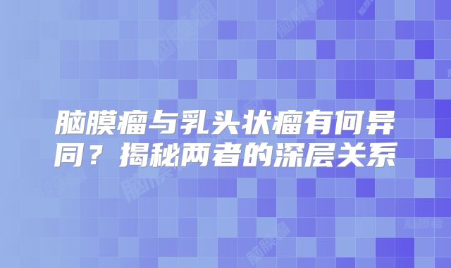 脑膜瘤与乳头状瘤有何异同？揭秘两者的深层关系