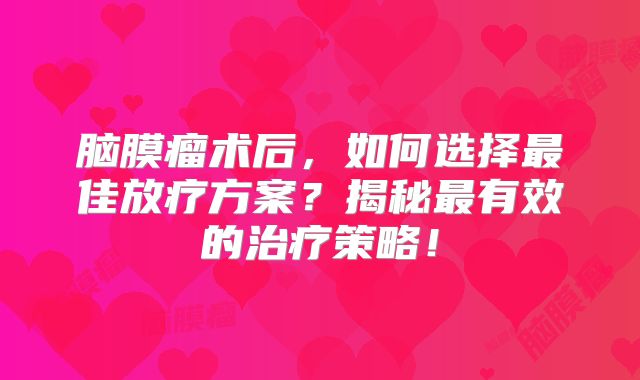 脑膜瘤术后，如何选择最佳放疗方案？揭秘最有效的治疗策略！