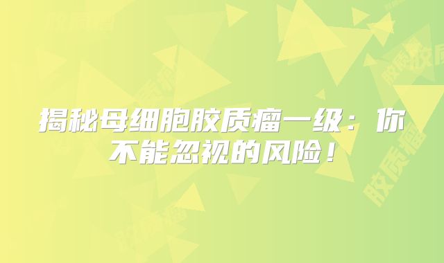揭秘母细胞胶质瘤一级：你不能忽视的风险！