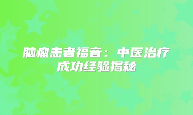 脑瘤患者福音：中医治疗成功经验揭秘