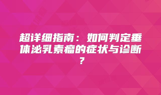 超详细指南：如何判定垂体泌乳素瘤的症状与诊断？