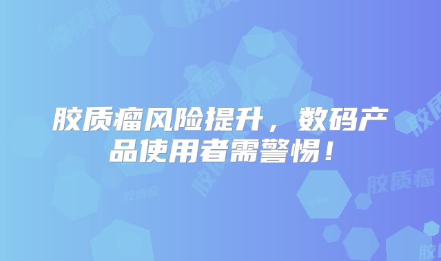 胶质瘤风险提升，数码产品使用者需警惕！