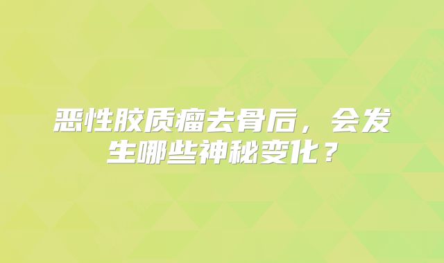 恶性胶质瘤去骨后，会发生哪些神秘变化？