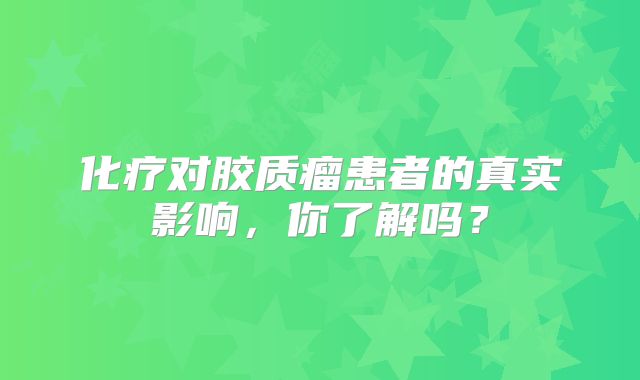 化疗对胶质瘤患者的真实影响，你了解吗？