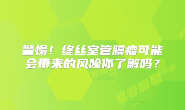 警惕！终丝室管膜瘤可能会带来的风险你了解吗？