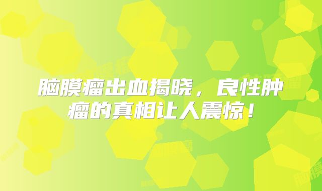 脑膜瘤出血揭晓，良性肿瘤的真相让人震惊！