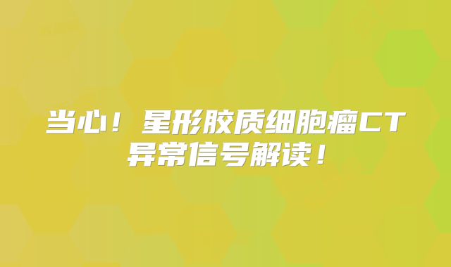 当心！星形胶质细胞瘤CT异常信号解读！