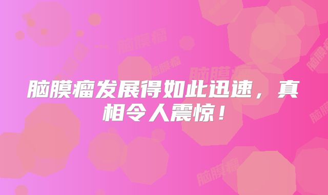 脑膜瘤发展得如此迅速，真相令人震惊！