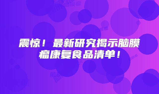 震惊！最新研究揭示脑膜瘤康复食品清单！