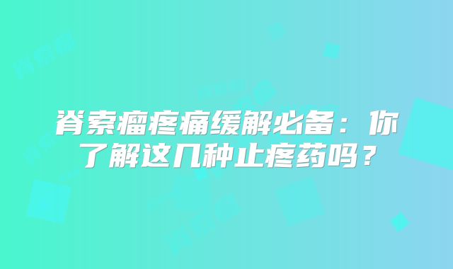 脊索瘤疼痛缓解必备：你了解这几种止疼药吗？