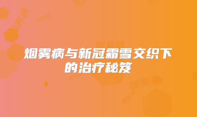 烟雾病与新冠霜雪交织下的治疗秘笈
