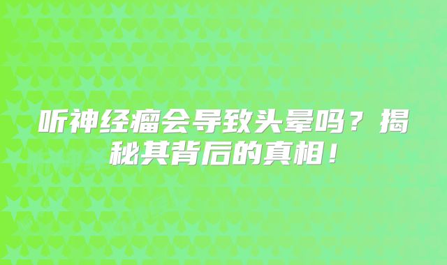 听神经瘤会导致头晕吗？揭秘其背后的真相！