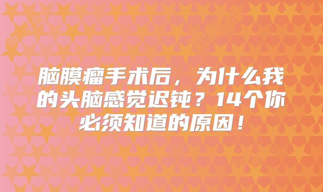 脑膜瘤手术后，为什么我的头脑感觉迟钝？14个你必须知道的原因！