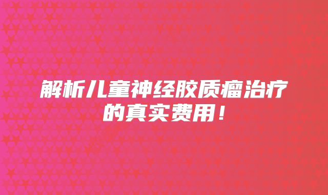 解析儿童神经胶质瘤治疗的真实费用！