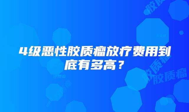 4级恶性胶质瘤放疗费用到底有多高？