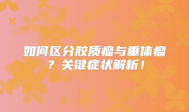 如何区分胶质瘤与垂体瘤？关键症状解析！