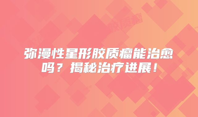 弥漫性星形胶质瘤能治愈吗？揭秘治疗进展！