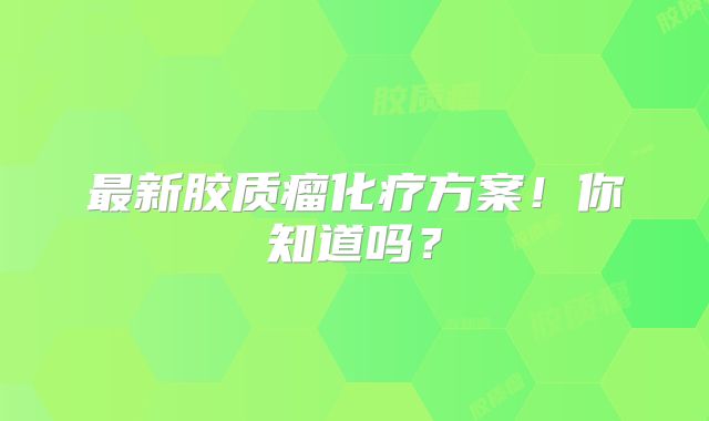 最新胶质瘤化疗方案！你知道吗？